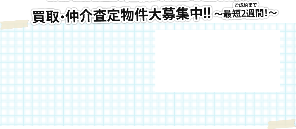 買取・仲介査定物件大募集中!!～ご成約まで最短二週間!～