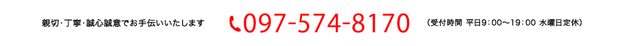 親切・丁寧・誠心誠意でお手伝いいたします tel 097-574-8170 （受付時間 平日9：00～19：00 水曜日定休）